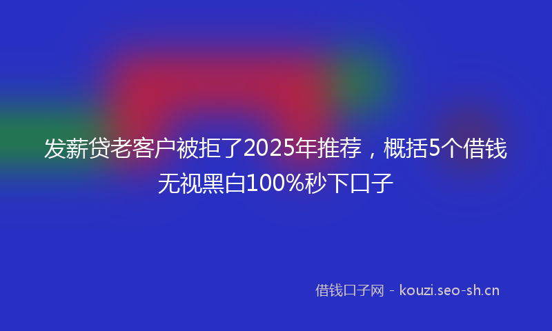 发薪贷老客户被拒了2025年推荐，概括5个借钱无视黑白100%秒下口子