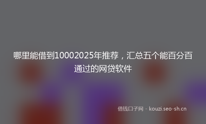 哪里能借到10002025年推荐,汇总五个能百分百通过的网贷软件