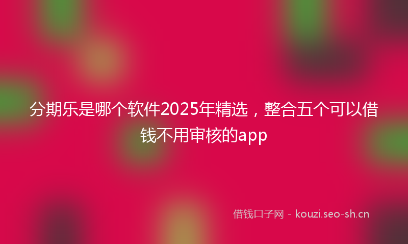 分期乐是哪个软件2025年精选，整合五个可以借钱不用审核的app
