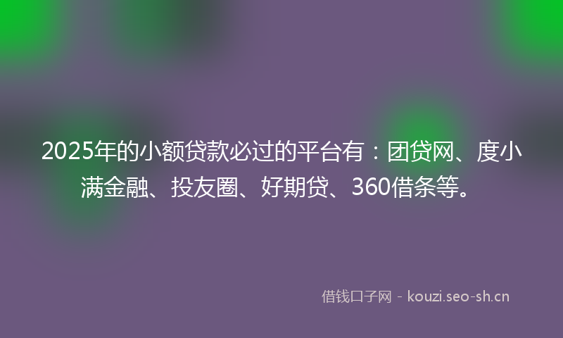 2025年的小额贷款必过的平台有：团贷网、度小满金融、投友圈、好期贷、360借条等。