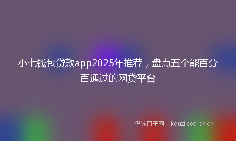 小七钱包贷款app2025年推荐，盘点五个能百分百通过的网贷平台