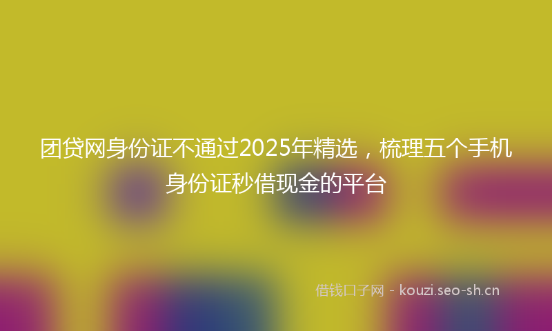 团贷网身份证不通过2025年精选，梳理五个手机身份证秒借现金的平台