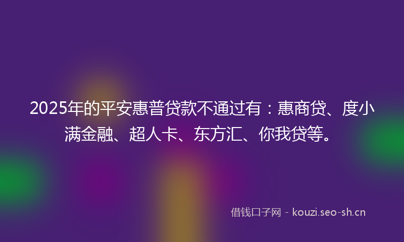 2025年的平安惠普贷款不通过有：惠商贷、度小满金融、超人卡、东方汇、你我贷等。