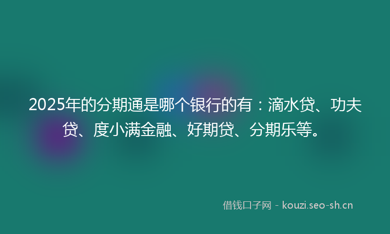 2025年的分期通是哪个银行的有：滴水贷、功夫贷、度小满金融、好期贷、分期乐等。
