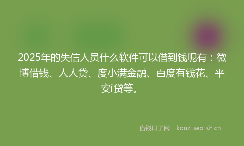 2025年的失信人员什么软件可以借到钱呢有：微博借钱、人人贷、度小满金融、百度有钱花、平安i贷等。