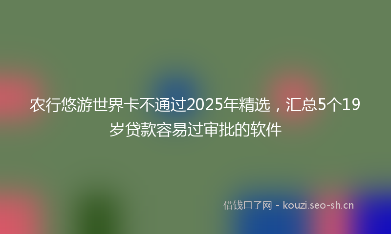 农行悠游世界卡不通过2025年精选，汇总5个19岁贷款容易过审批的软件