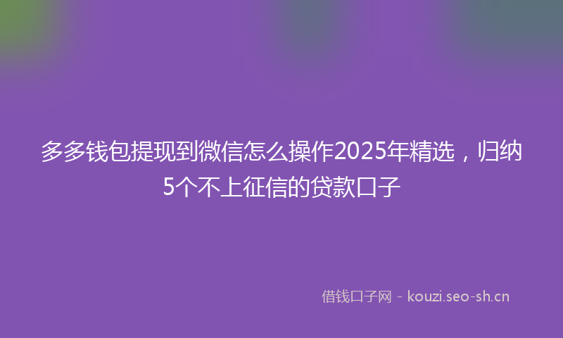 多多钱包提现到微信怎么操作2025年精选，归纳5个不上征信的贷款口子