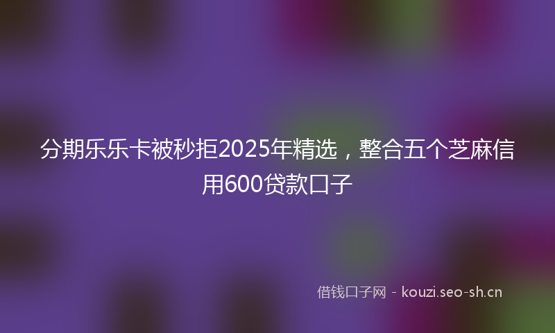 分期乐乐卡被秒拒2025年精选,整合五个芝麻信用600贷款口子