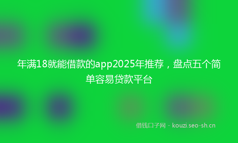 年满18就能借款的app2025年推荐，盘点五个简单容易贷款平台