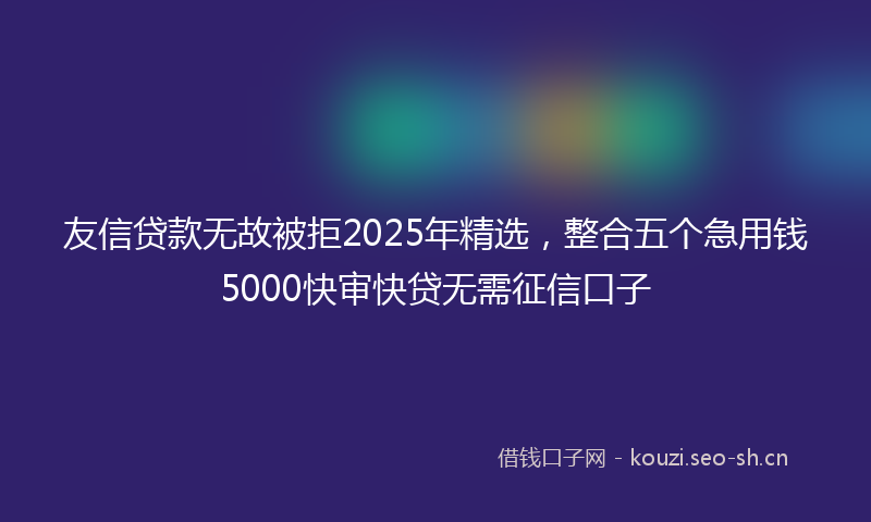 友信贷款无故被拒2025年精选，整合五个急用钱5000快审快贷无需征信口子