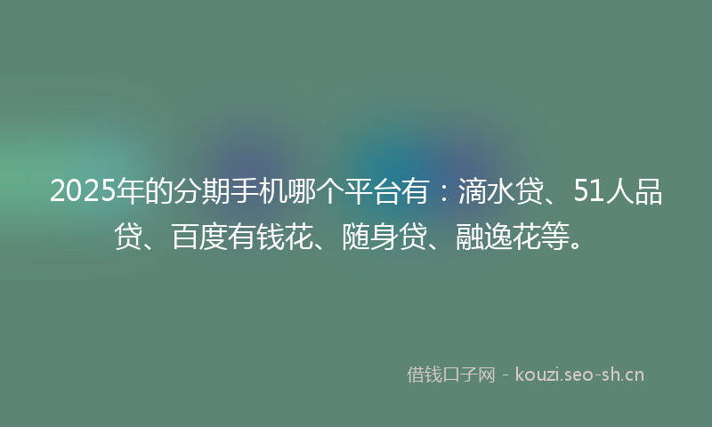 2025年的分期手机哪个平台有：滴水贷、51人品贷、百度有钱花、随身贷、融逸花等。
