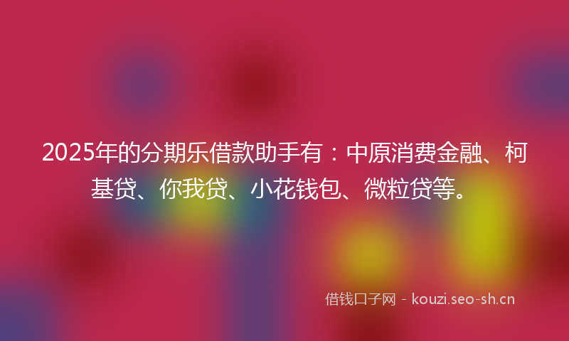 2025年的分期乐借款助手有:中原消费金融、柯基贷、你我贷、小花钱包、微粒贷等。