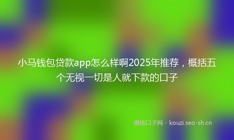 小马钱包贷款app怎么样啊2025年推荐，概括五个无视一切是人就下款的口子