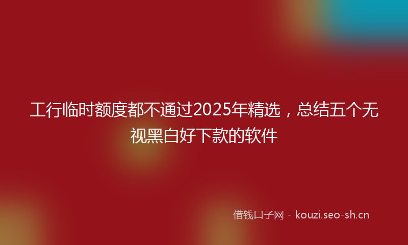 工行临时额度都不通过2025年精选，总结五个无视黑白好下款的软件