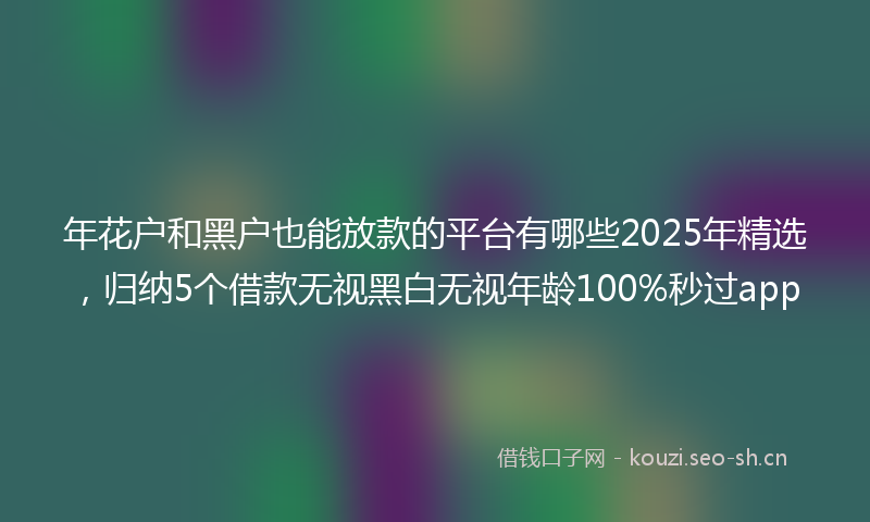 年花户和黑户也能放款的平台有哪些2025年精选，归纳5个借款无视黑白无视年龄100%秒过app
