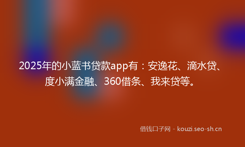2025年的小蓝书贷款app有：安逸花、滴水贷、度小满金融、360借条、我来贷等。