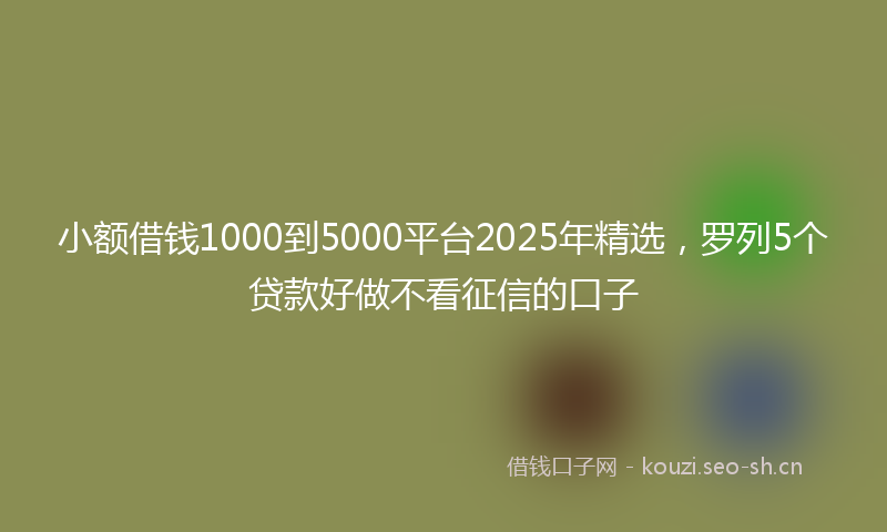 小额借钱1000到5000平台2025年精选，罗列5个贷款好做不看征信的口子