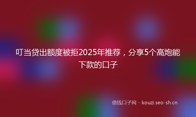 叮当贷出额度被拒2025年推荐，分享5个高炮能下款的口子