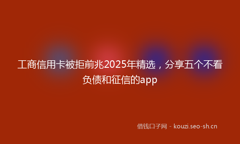 工商信用卡被拒前兆2025年精选，分享五个不看负债和征信的app