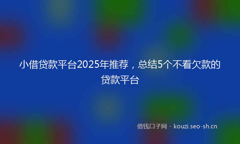 小借贷款平台2025年推荐，总结5个不看欠款的贷款平台