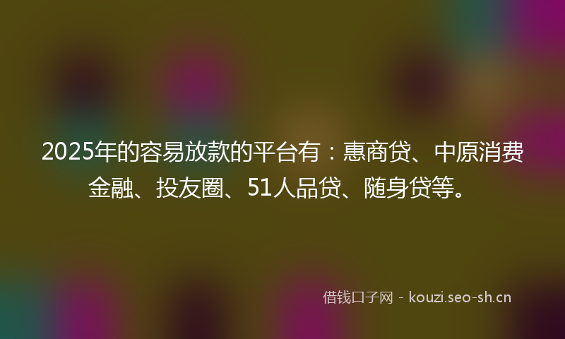 2025年的容易放款的平台有：惠商贷、中原消费金融、投友圈、51人品贷、随身贷等。
