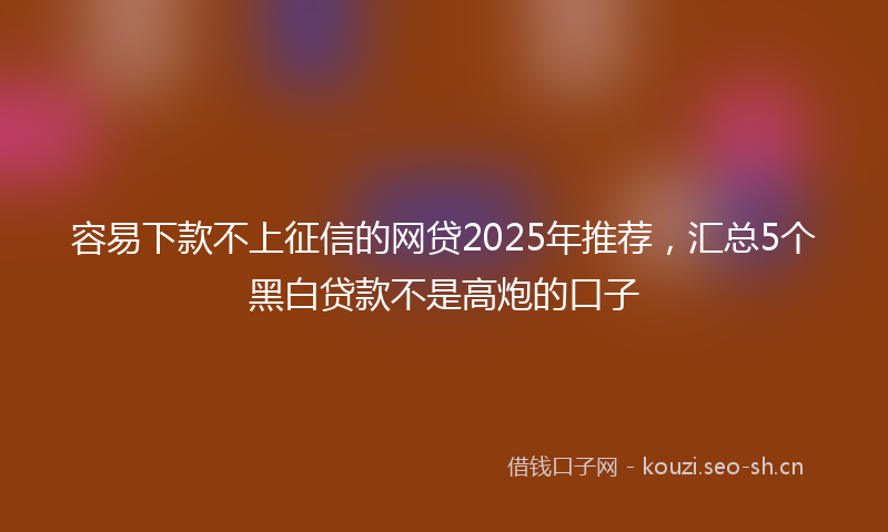 容易下款不上征信的网贷2025年推荐，汇总5个黑白贷款不是高炮的口子