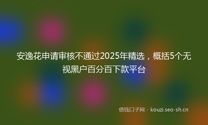 安逸花申请审核不通过2025年精选，概括5个无视黑户百分百下款平台