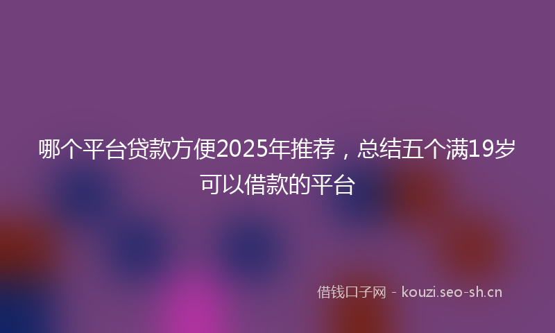 哪个平台贷款方便2025年推荐，总结五个满19岁可以借款的平台