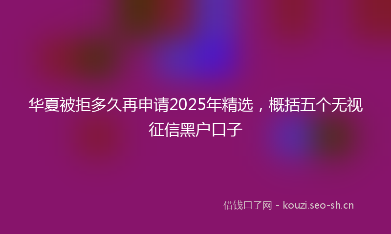华夏被拒多久再申请2025年精选，概括五个无视征信黑户口子