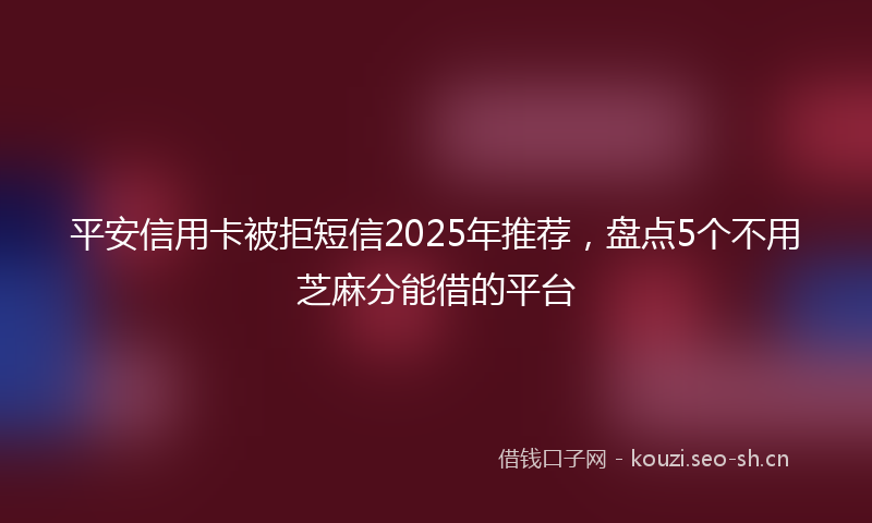 平安信用卡被拒短信2025年推荐，盘点5个不用芝麻分能借的平台