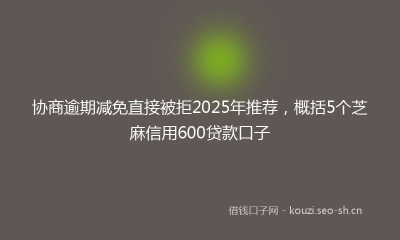 协商逾期减免直接被拒2025年推荐，概括5个芝麻信用600贷款口子