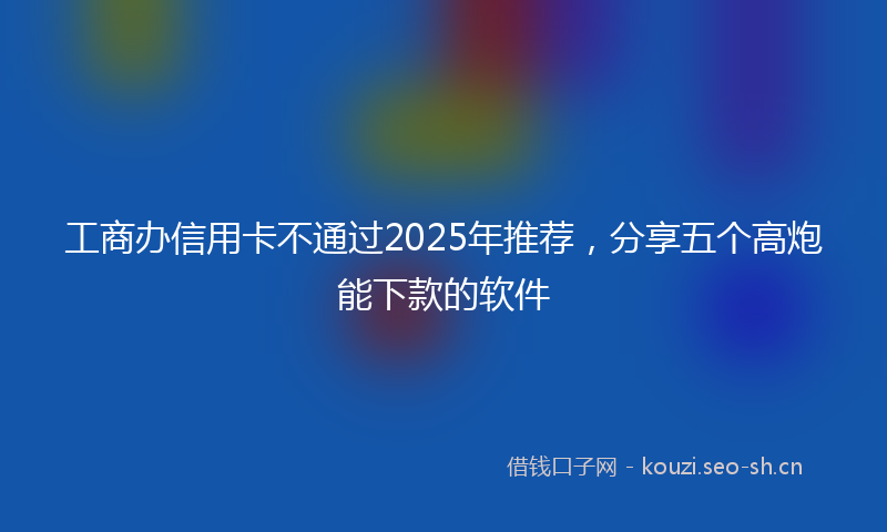 工商办信用卡不通过2025年推荐，分享五个高炮能下款的软件