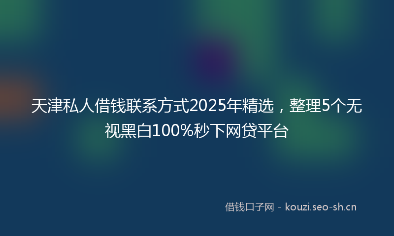 天津私人借钱联系方式2025年精选，整理5个无视黑白100%秒下网贷平台