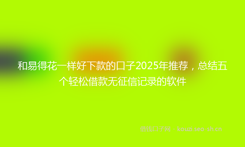 和易得花一样好下款的口子2025年推荐，总结五个轻松借款无征信记录的软件