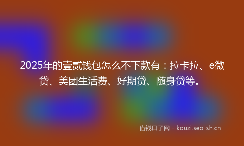 2025年的壹贰钱包怎么不下款有：拉卡拉、e微贷、美团生活费、好期贷、随身贷等。