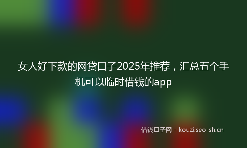 女人好下款的网贷口子2025年推荐，汇总五个手机可以临时借钱的app