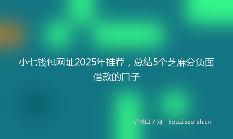 小七钱包网址2025年推荐，总结5个芝麻分负面借款的口子