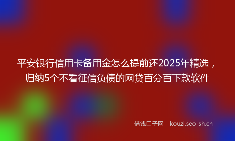 平安银行信用卡备用金怎么提前还2025年精选，归纳5个不看征信负债的网贷百分百下款软件