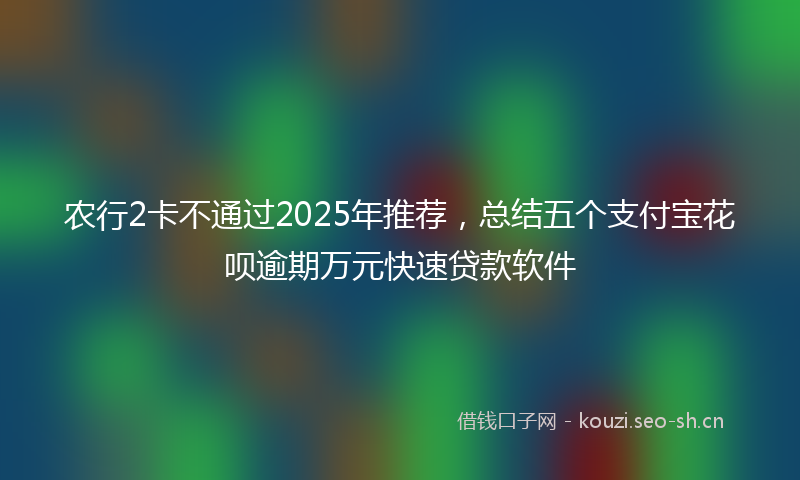 农行2卡不通过2025年推荐，总结五个支付宝花呗逾期万元快速贷款软件