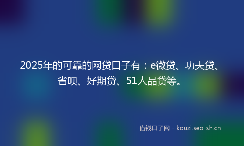 2025年的可靠的网贷口子有：e微贷、功夫贷、省呗、好期贷、51人品贷等。