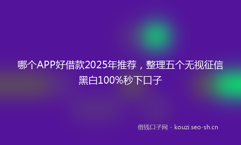 哪个APP好借款2025年推荐,整理五个无视征信黑白100%秒下口子