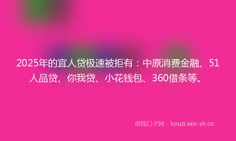 2025年的宜人贷极速被拒有：中原消费金融、51人品贷、你我贷、小花钱包、360借条等。