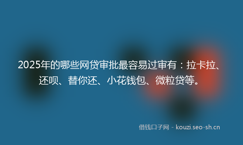 2025年的哪些网贷审批最容易过审有：拉卡拉、还呗、替你还、小花钱包、微粒贷等。