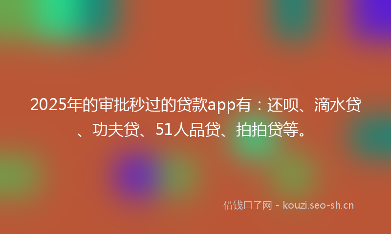 2025年的审批秒过的贷款app有：还呗、滴水贷、功夫贷、51人品贷、拍拍贷等。