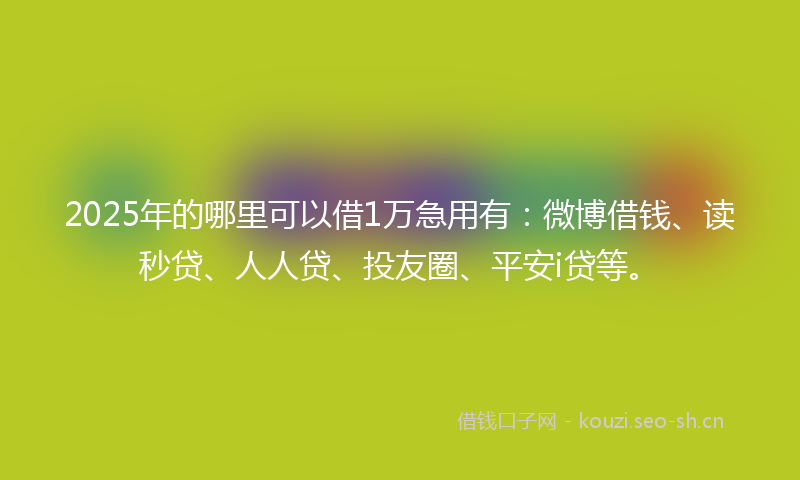 2025年的哪里可以借1万急用有：微博借钱、读秒贷、人人贷、投友圈、平安i贷等。