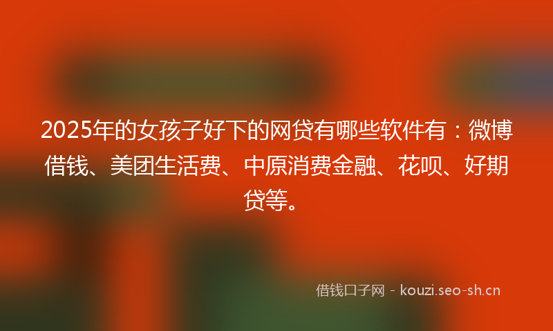 2025年的女孩子好下的网贷有哪些软件有：微博借钱、美团生活费、中原消费金融、花呗、好期贷等。