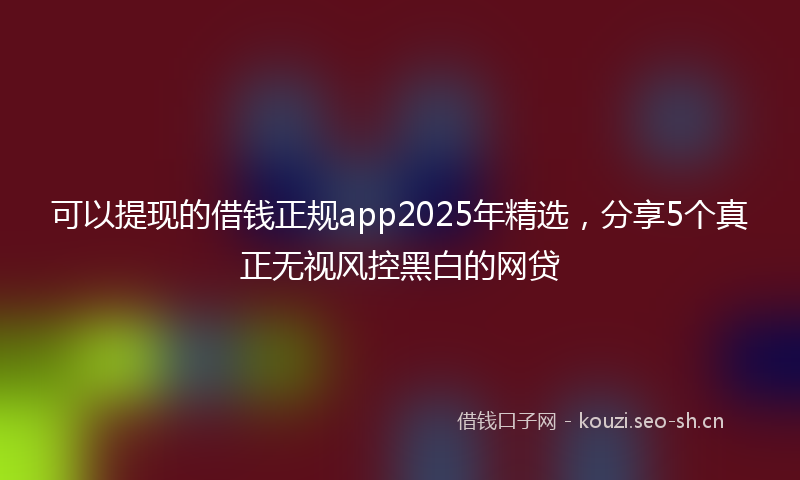 可以提现的借钱正规app2025年精选，分享5个真正无视风控黑白的网贷