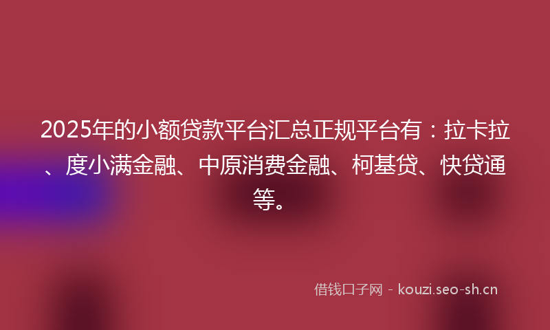 2025年的小额贷款平台汇总正规平台有：拉卡拉、度小满金融、中原消费金融、柯基贷、快贷通等。