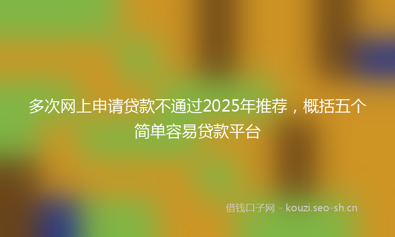 多次网上申请贷款不通过2025年推荐，概括五个简单容易贷款平台