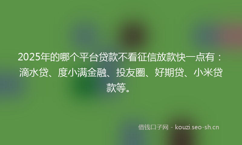 2025年的哪个平台贷款不看征信放款快一点有:滴水贷、度小满金融、投友圈、好期贷、小米贷款等。